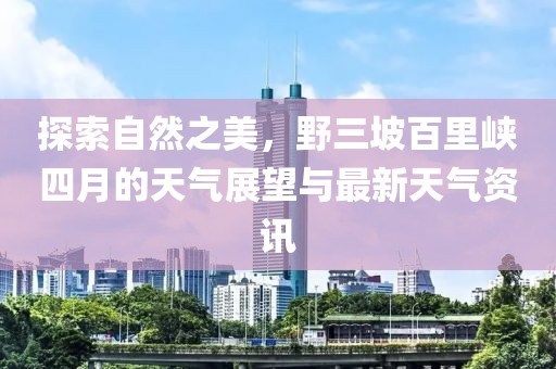 探索自然之美，野三坡百里峽四月的天氣展望與最新天氣資訊