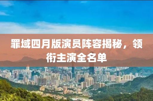 罪域四月版演員陣容揭秘，領銜主演全名單