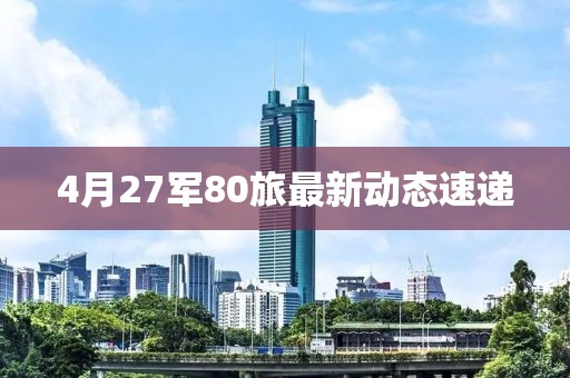 4月27軍80旅最新動態(tài)速遞