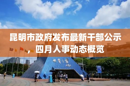 昆明市政府發(fā)布最新干部公示，四月人事動態(tài)概覽