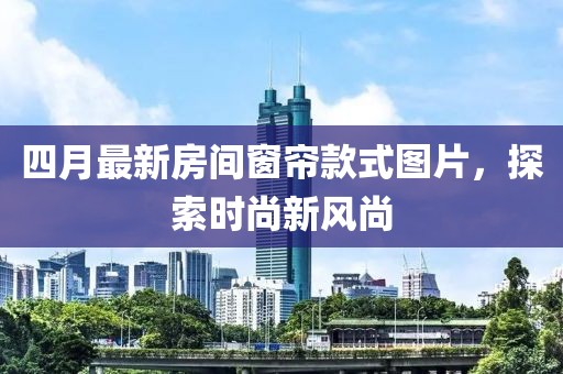 四月最新房間窗簾款式圖片，探索時(shí)尚新風(fēng)尚