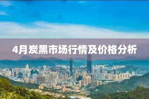 4月炭黑市場行情及價格分析