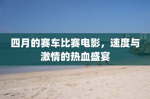 四月的賽車比賽電影，速度與激情的熱血盛宴