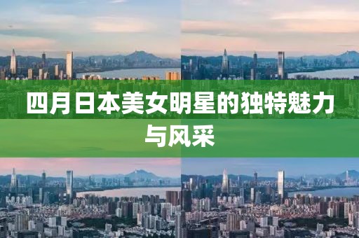 四月日本美女明星的獨特魅力與風(fēng)采