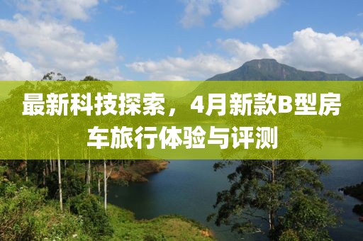 最新科技探索，4月新款B型房車旅行體驗(yàn)與評(píng)測(cè)