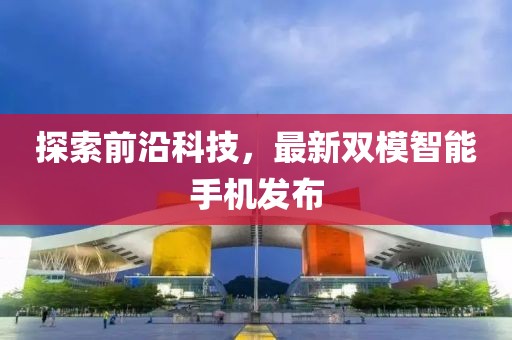 探索前沿科技，最新雙模智能手機(jī)發(fā)布