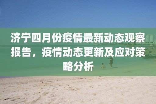 濟(jì)寧四月份疫情最新動態(tài)觀察報告，疫情動態(tài)更新及應(yīng)對策略分析
