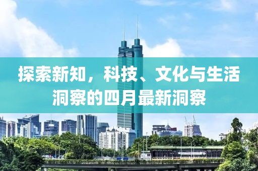 探索新知，科技、文化與生活洞察的四月最新洞察