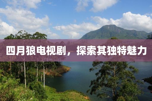 四月狼電視劇，探索其獨(dú)特魅力