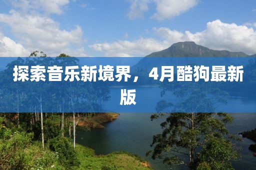探索音樂(lè)新境界，4月酷狗最新版
