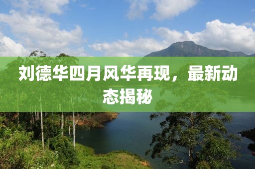 劉德華四月風(fēng)華再現(xiàn)，最新動(dòng)態(tài)揭秘