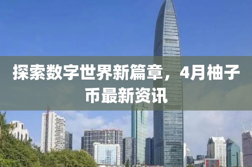 探索數(shù)字世界新篇章，4月柚子幣最新資訊