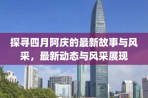 探尋四月阿慶的最新故事與風采，最新動態(tài)與風采展現(xiàn)