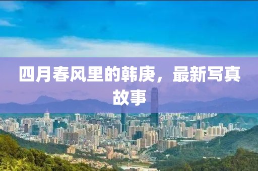 四月春風(fēng)里的韓庚，最新寫真故事