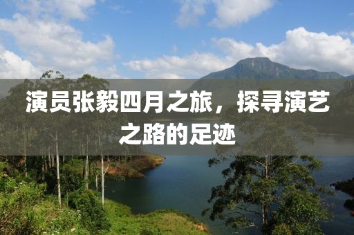 演員張毅四月之旅，探尋演藝之路的足跡