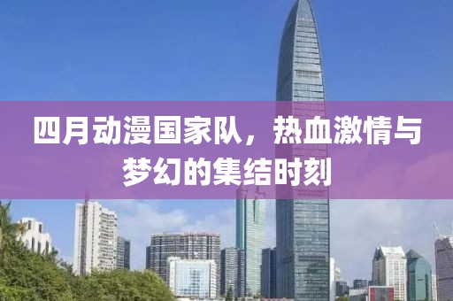 四月動漫國家隊(duì)，熱血激情與夢幻的集結(jié)時(shí)刻