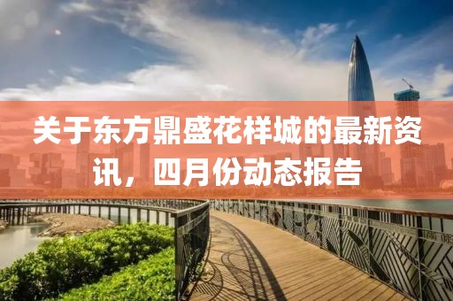 關(guān)于東方鼎盛花樣城的最新資訊，四月份動態(tài)報(bào)告