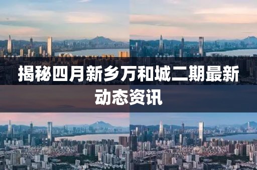 揭秘四月新鄉(xiāng)萬(wàn)和城二期最新動(dòng)態(tài)資訊