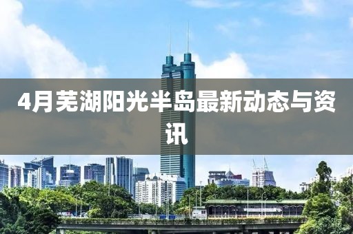 4月蕪湖陽(yáng)光半島最新動(dòng)態(tài)與資訊