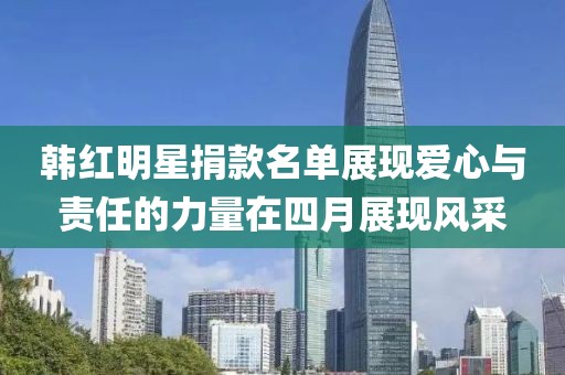 韓紅明星捐款名單展現(xiàn)愛(ài)心與責(zé)任的力量在四月展現(xiàn)風(fēng)采