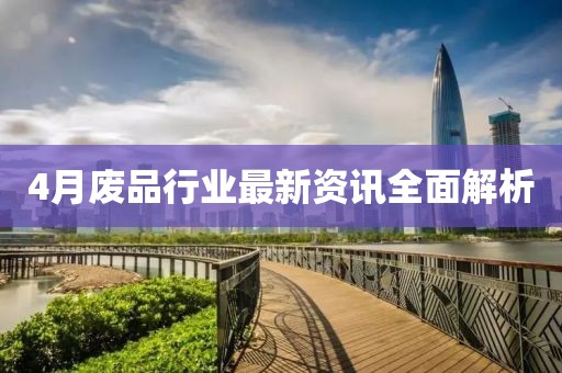 4月廢品行業(yè)最新資訊全面解析