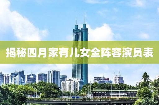 揭秘四月家有兒女全陣容演員表