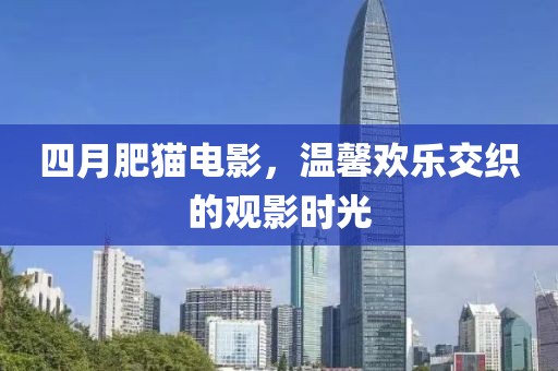 四月肥貓電影，溫馨歡樂交織的觀影時(shí)光