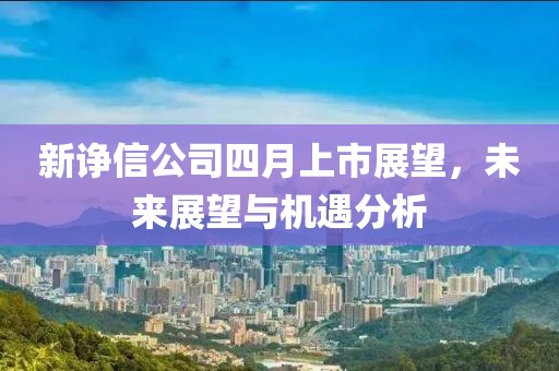 新諍信公司四月上市展望，未來展望與機遇分析