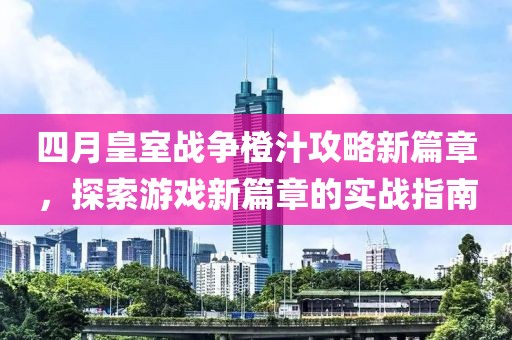 四月皇室戰(zhàn)爭橙汁攻略新篇章，探索游戲新篇章的實(shí)戰(zhàn)指南