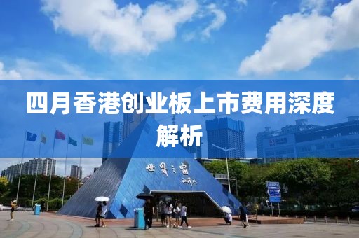 四月香港創(chuàng)業(yè)板上市費用深度解析