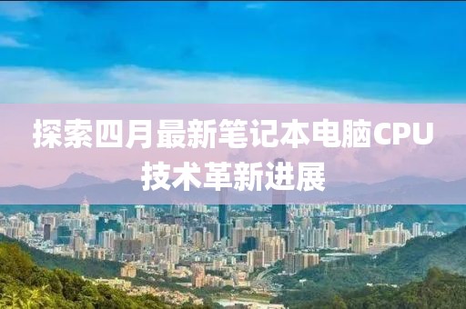 探索四月最新筆記本電腦CPU技術(shù)革新進(jìn)展