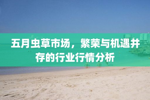 五月蟲草市場，繁榮與機遇并存的行業(yè)行情分析