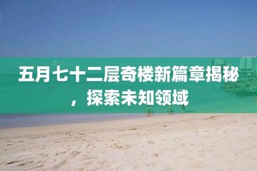 五月七十二層奇樓新篇章揭秘，探索未知領(lǐng)域