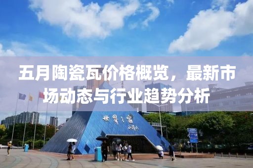 五月陶瓷瓦價格概覽，最新市場動態(tài)與行業(yè)趨勢分析