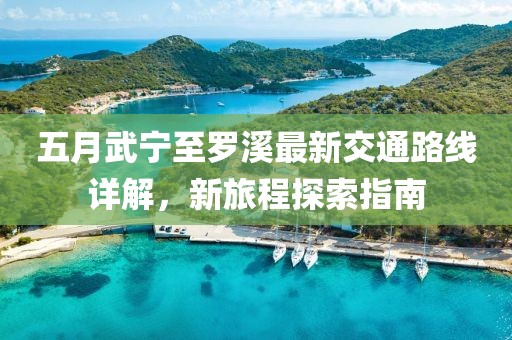 五月武寧至羅溪最新交通路線詳解，新旅程探索指南