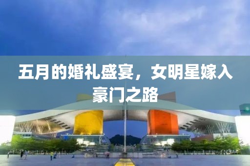 五月的婚禮盛宴，女明星嫁入豪門之路