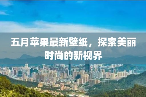 五月蘋果最新壁紙，探索美麗時尚的新視界