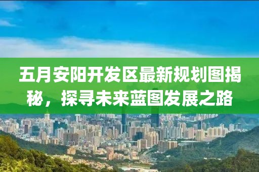 五月安陽開發(fā)區(qū)最新規(guī)劃圖揭秘，探尋未來藍圖發(fā)展之路