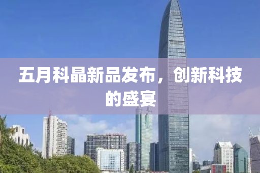 五月科晶新品發(fā)布，創(chuàng)新科技的盛宴