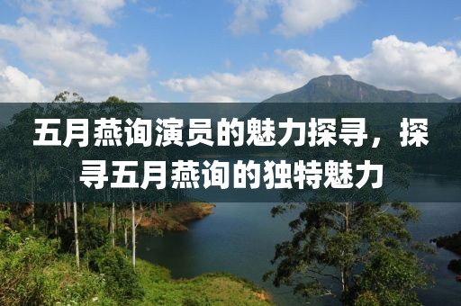 五月燕詢演員的魅力探尋，探尋五月燕詢的獨特魅力