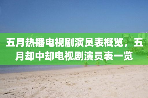 五月熱播電視劇演員表概覽，五月卻中卻電視劇演員表一覽