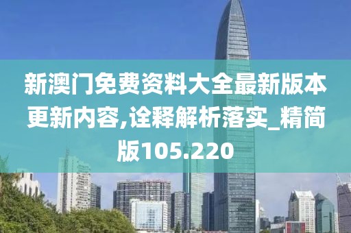 新澳門免費資料大全最新版本更新內(nèi)容,詮釋解析落實_精簡版105.220