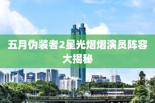 五月偽裝者2星光熠熠演員陣容大揭秘