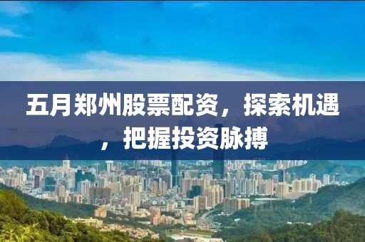 五月鄭州股票配資，探索機(jī)遇，把握投資脈搏