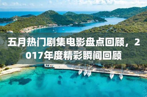 五月熱門劇集電影盤點(diǎn)回顧，2017年度精彩瞬間回顧