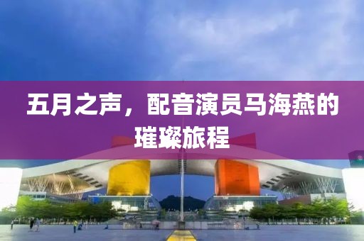 五月之聲，配音演員馬海燕的璀璨旅程