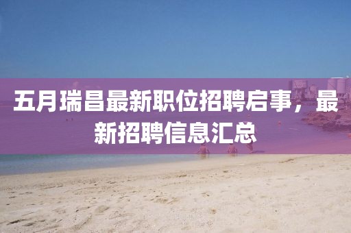 五月瑞昌最新職位招聘啟事，最新招聘信息匯總