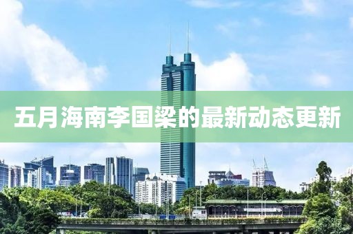 五月海南李國梁的最新動(dòng)態(tài)更新