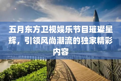 五月東方衛(wèi)視娛樂節(jié)目璀璨星輝，引領(lǐng)風(fēng)尚潮流的獨家精彩內(nèi)容