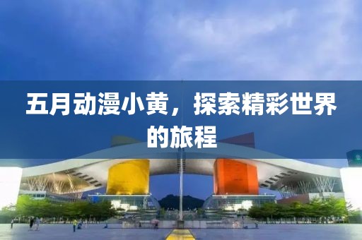五月動漫小黃，探索精彩世界的旅程